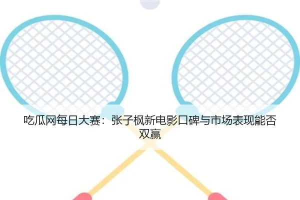 吃瓜网每日大赛：张子枫新电影口碑与市场表现能否双赢